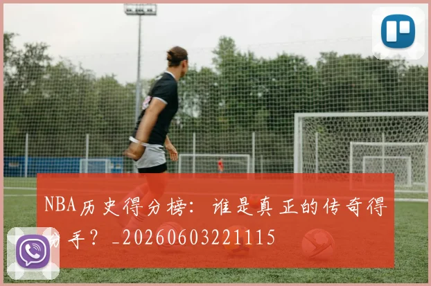 NBA历史得分榜：谁是真正的传奇得分手？_20260603221115
