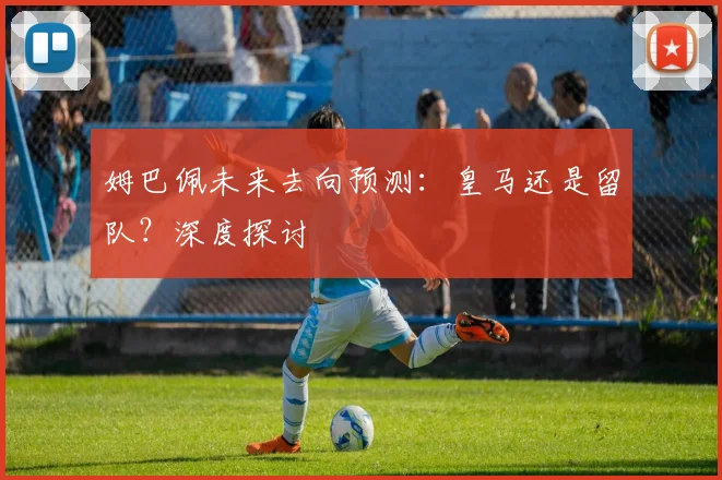姆巴佩未来去向预测：皇马还是留队？深度探讨
