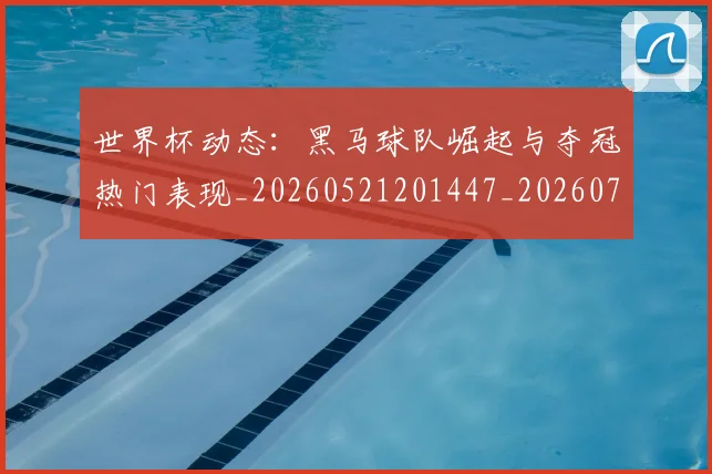世界杯动态:黑马球队崛起与夺冠热门表现_20260521201447_20260702175606