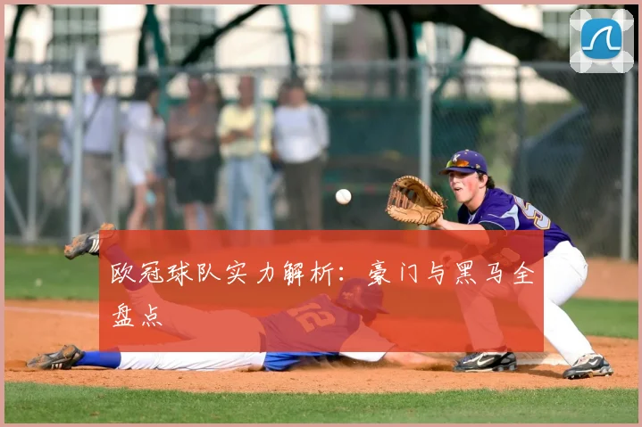 欧冠球队实力解析：豪门与黑马全盘点