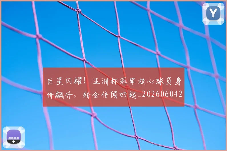 巨星闪耀!亚洲杯冠军核心球员身价飙升,转会传闻四起_20260604204327_20260707150628