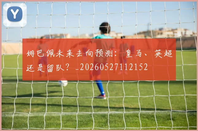 姆巴佩未来去向预测：皇马、英超还是留队？_20260527112152