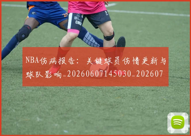 NBA伤病报告：关键球员伤情更新与球队影响_20260607145030_20260702045105