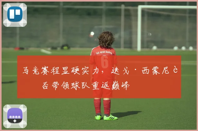 马竞赛程显硬实力，迭戈·西蒙尼能否带领球队重返巅峰