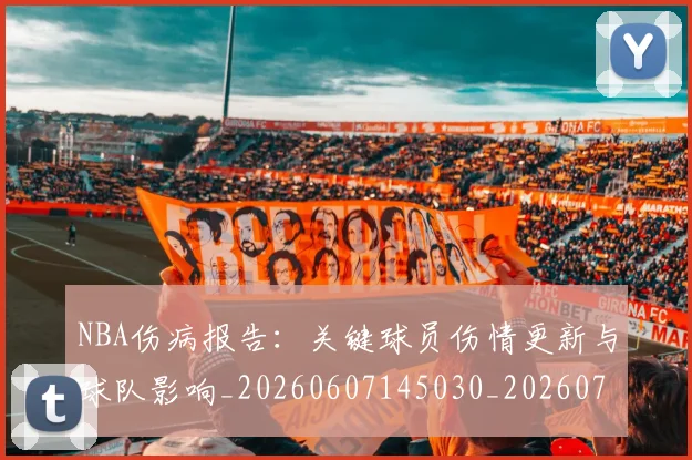 NBA伤病报告：关键球员伤情更新与球队影响_20260607145030_20260702045105