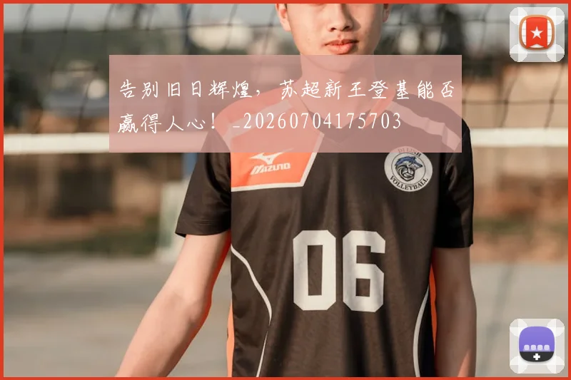 告别旧日辉煌，苏超新王登基能否赢得人心！_20260704175703