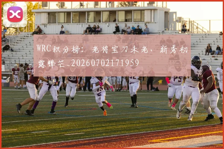 WRC积分榜:老将宝刀未老,新秀初露锋芒_20260702171959