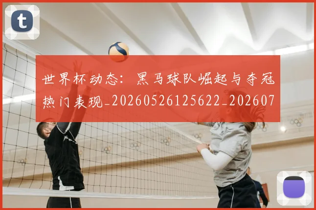 世界杯动态:黑马球队崛起与夺冠热门表现_20260526125622_20260702175606