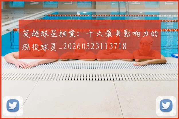 英超球星档案:十大最具影响力的现役球员_20260523113718