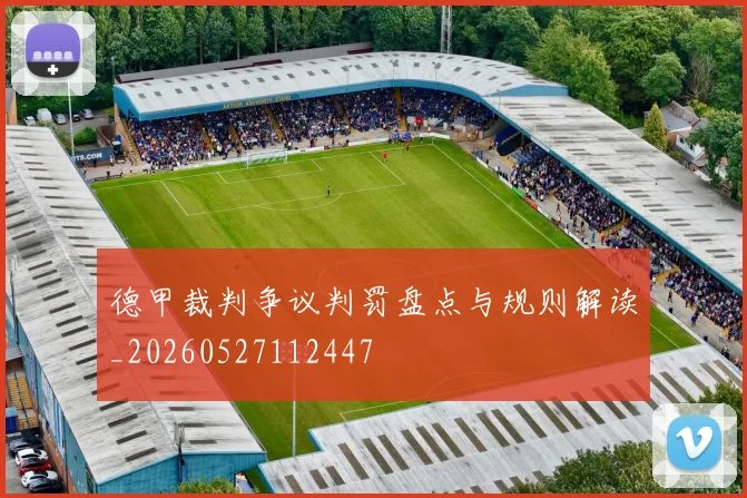 德甲裁判争议判罚盘点与规则解读_20260527112447