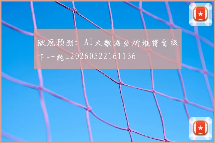 欧冠预测：AI大数据分析谁将晋级下一轮_20260522161136