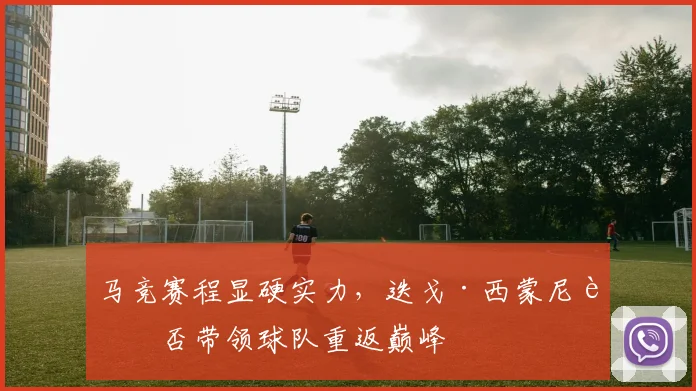 马竞赛程显硬实力，迭戈·西蒙尼能否带领球队重返巅峰