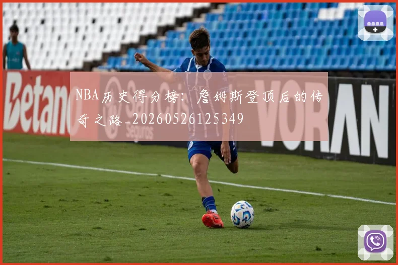 NBA历史得分榜：詹姆斯登顶后的传奇之路_20260526125349