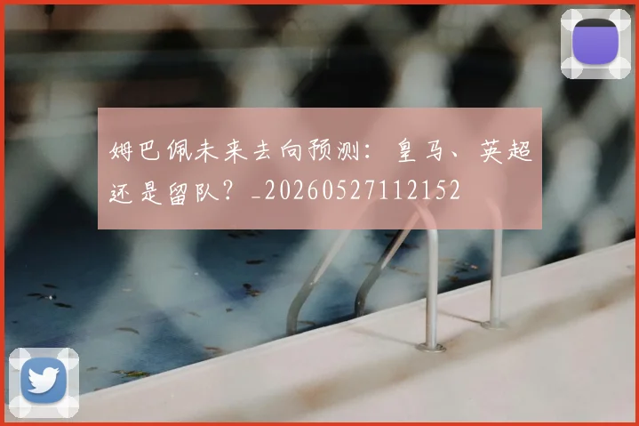 姆巴佩未来去向预测：皇马、英超还是留队？_20260527112152