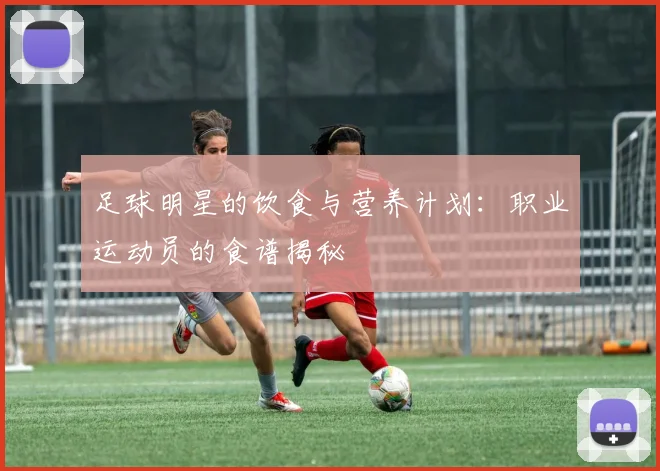 足球明星的饮食与营养计划：职业运动员的食谱揭秘
