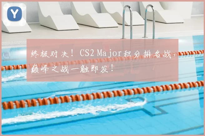 终极对决！CS2 Major积分排名战，巅峰之战一触即发！