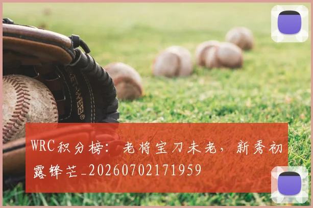 WRC积分榜：老将宝刀未老，新秀初露锋芒_20260702171959