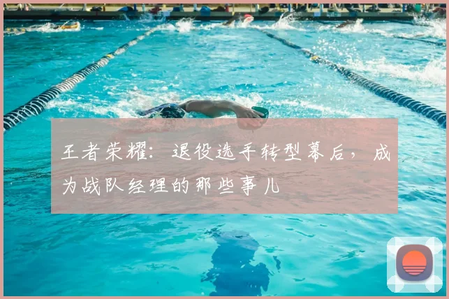王者荣耀：退役选手转型幕后，成为战队经理的那些事儿