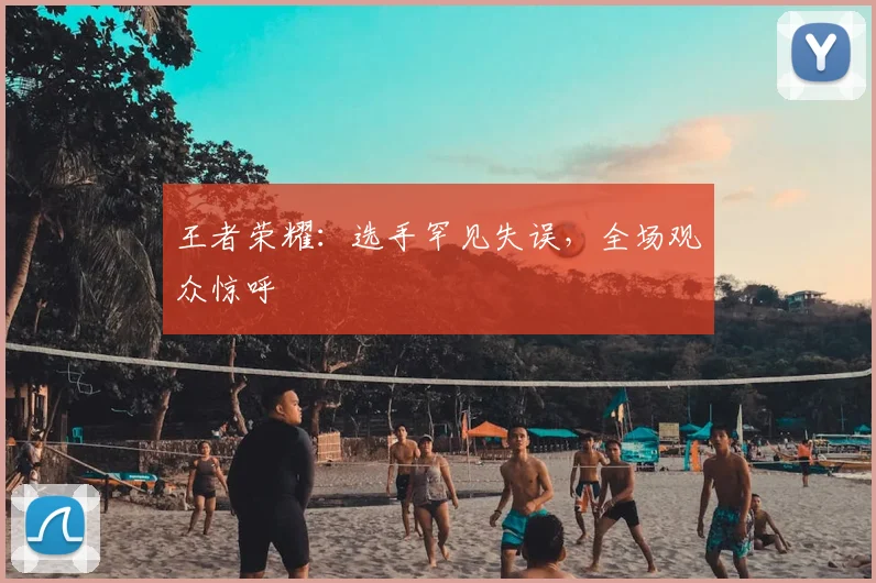 王者荣耀：选手罕见失误，全场观众惊呼