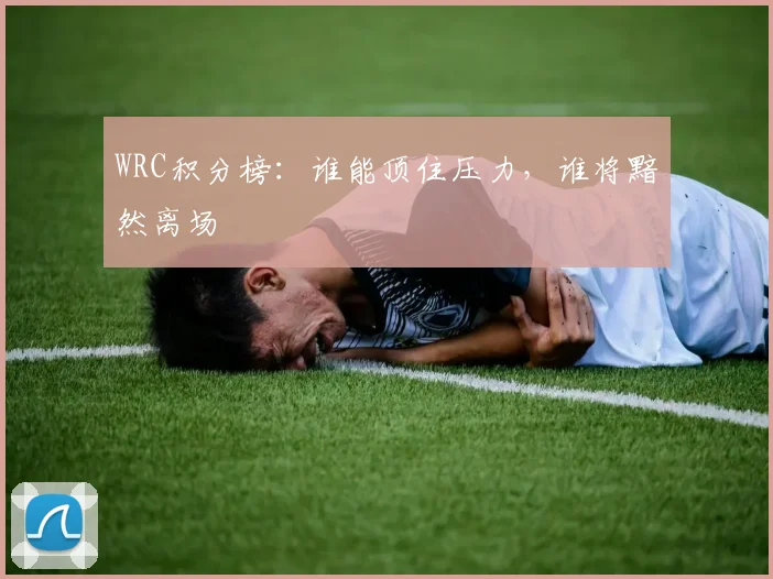 WRC积分榜：谁能顶住压力，谁将黯然离场