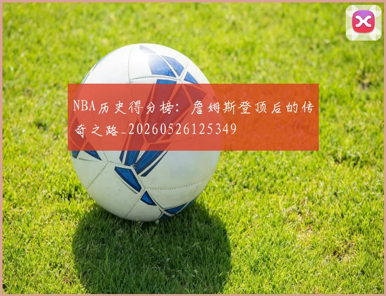 NBA历史得分榜：詹姆斯登顶后的传奇之路_20260526125349
