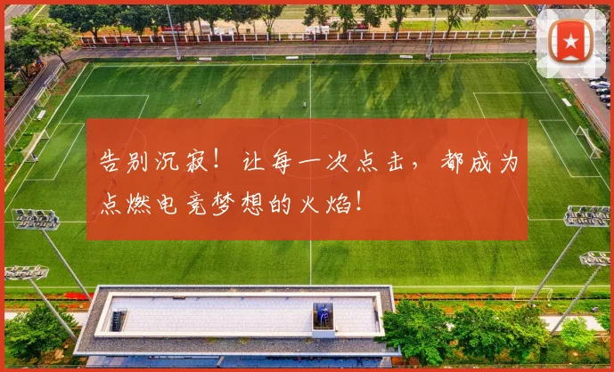 告别沉寂！让每一次点击，都成为点燃电竞梦想的火焰！