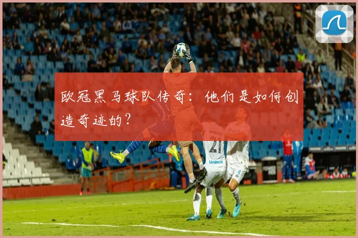欧冠黑马球队传奇:他们是如何创造奇迹的?