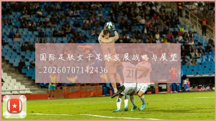 国际足联女子足球发展战略与展望_20260707142436