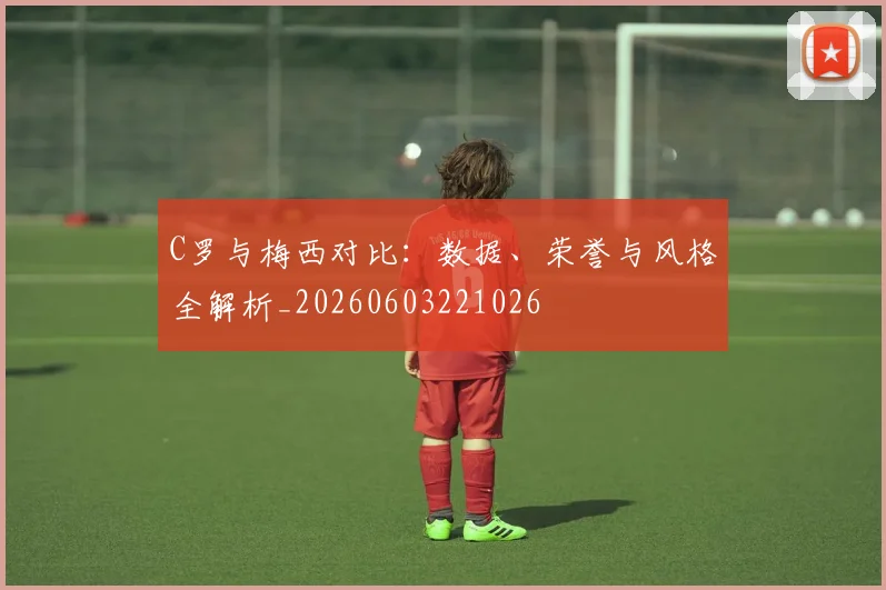C罗与梅西对比：数据、荣誉与风格全解析_20260603221026