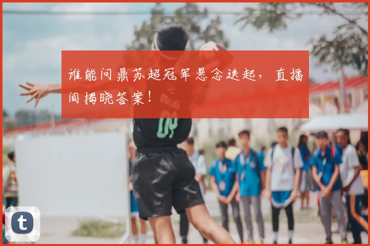 谁能问鼎苏超冠军悬念迭起，直播间揭晓答案！