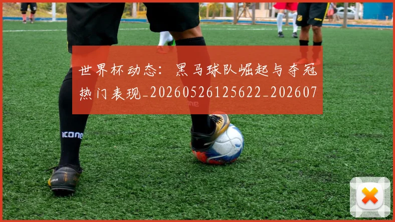 世界杯动态：黑马球队崛起与夺冠热门表现_20260526125622_20260702175606