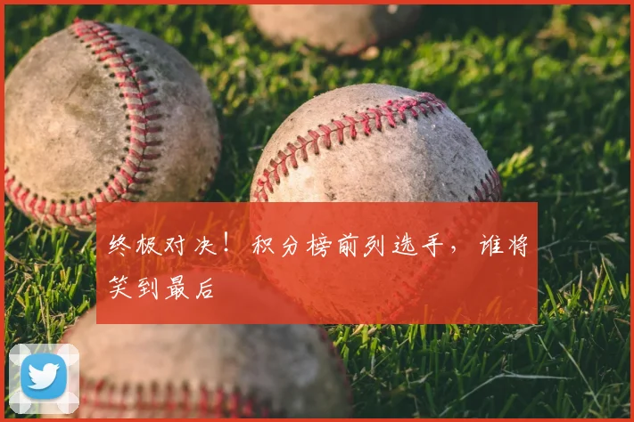 终极对决！积分榜前列选手，谁将笑到最后