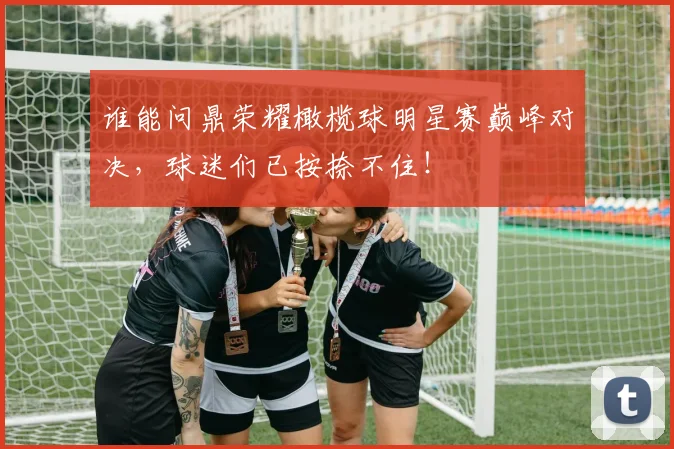 谁能问鼎荣耀橄榄球明星赛巅峰对决，球迷们已按捺不住！