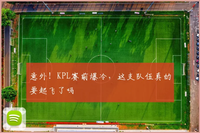意外！KPL赛前爆冷，这支队伍真的要起飞了吗