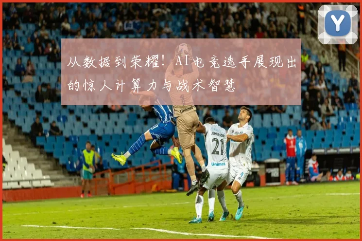 从数据到荣耀！AI电竞选手展现出的惊人计算力与战术智慧