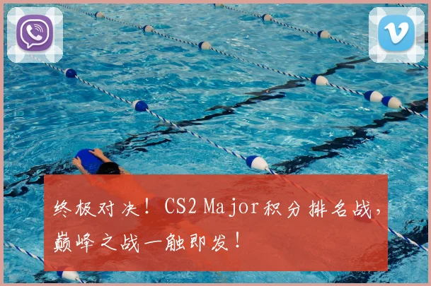 终极对决！CS2 Major积分排名战，巅峰之战一触即发！