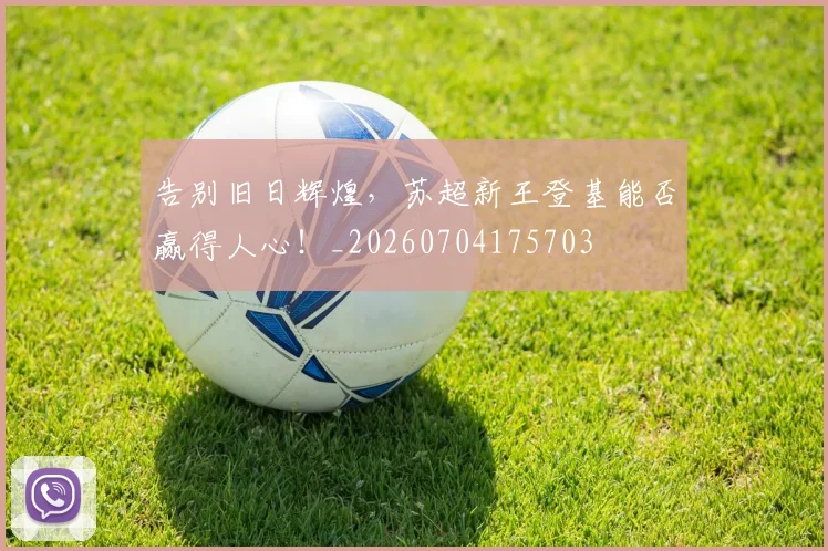 告别旧日辉煌，苏超新王登基能否赢得人心！_20260704175703